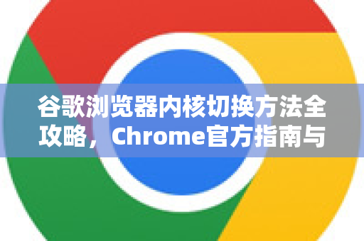 谷歌浏览器内核切换方法全攻略，Chrome官方指南与实用技巧