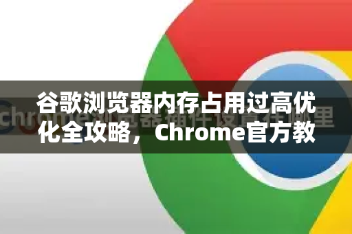 谷歌浏览器内存占用过高优化全攻略，Chrome官方教你释放系统资源