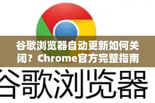 谷歌浏览器自动更新如何关闭？Chrome官方完整指南