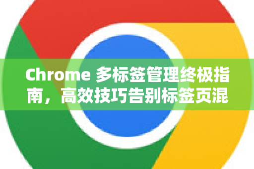 Chrome 多标签管理终极指南，高效技巧告别标签页混乱