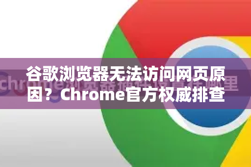 谷歌浏览器无法访问网页原因？Chrome官方权威排查指南