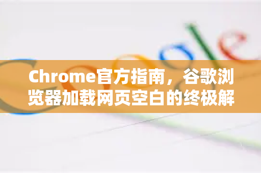 Chrome官方指南，谷歌浏览器加载网页空白的终极解决方案