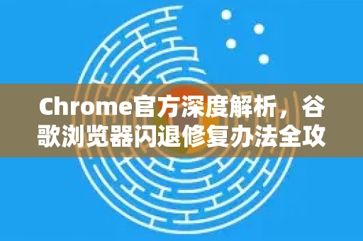 Chrome官方深度解析，谷歌浏览器闪退修复办法全攻略