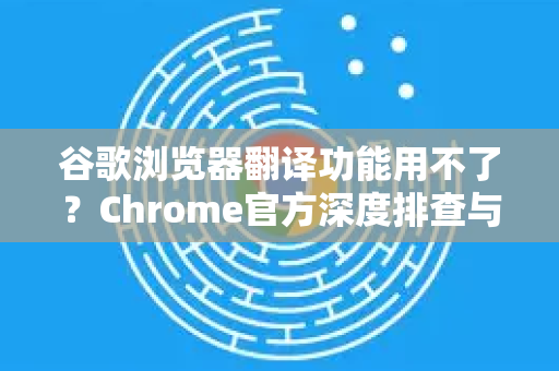 谷歌浏览器翻译功能用不了？Chrome官方深度排查与修复指南