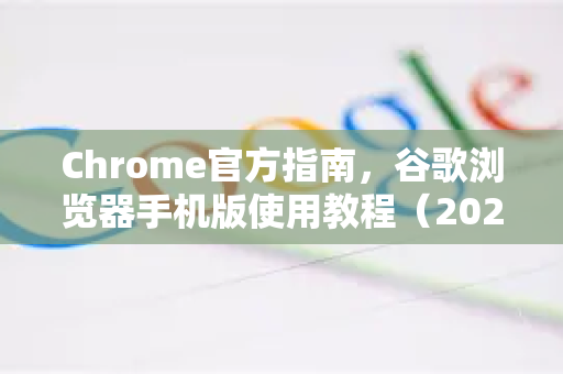 Chrome官方指南，谷歌浏览器手机版使用教程（2025最新版）
