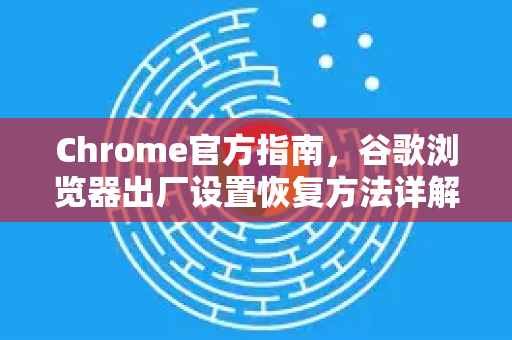 Chrome官方指南，谷歌浏览器出厂设置恢复方法详解（2025最新版）-第1张图片-谷歌浏览器官网下载|Google Chrome2026最新官方版