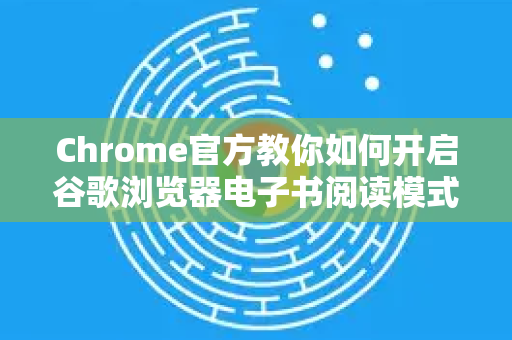 Chrome官方教你如何开启谷歌浏览器电子书阅读模式，畅享沉浸式阅读体验