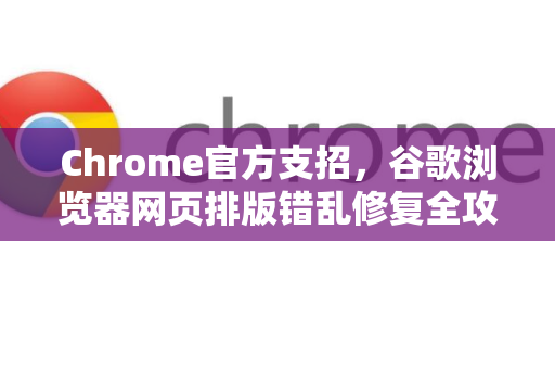 Chrome官方支招，谷歌浏览器网页排版错乱修复全攻略