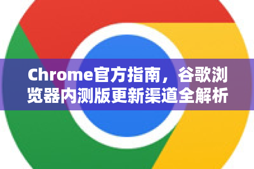 Chrome官方指南，谷歌浏览器内测版更新渠道全解析