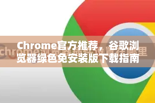 Chrome官方推荐，谷歌浏览器绿色免安装版下载指南与常见问题解答