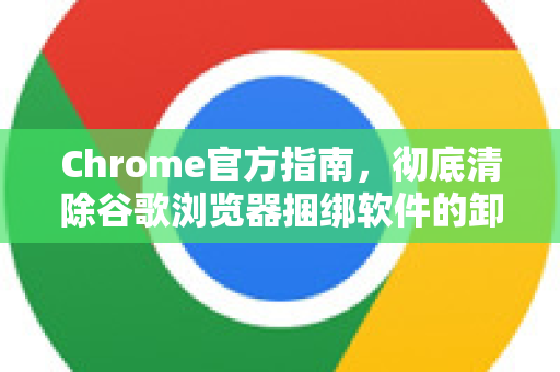 Chrome官方指南，彻底清除谷歌浏览器捆绑软件的卸载方法