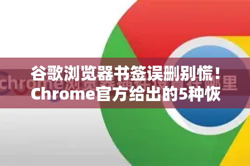 谷歌浏览器书签误删别慌！Chrome官方给出的5种恢复方法