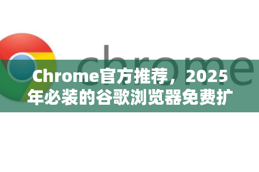 Chrome官方推荐，2025年必装的谷歌浏览器免费扩展工具推荐