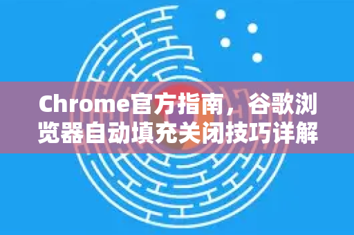 Chrome官方指南，谷歌浏览器自动填充关闭技巧详解