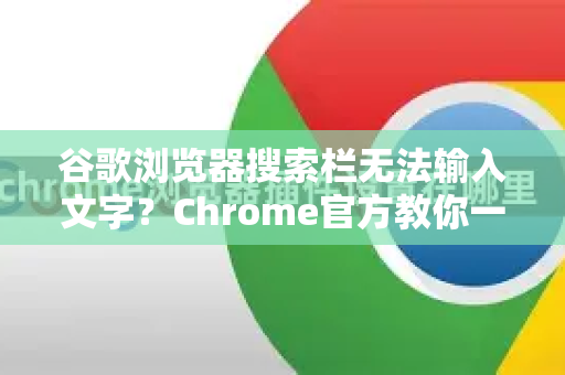 谷歌浏览器搜索栏无法输入文字？Chrome官方教你一步步排查与修复