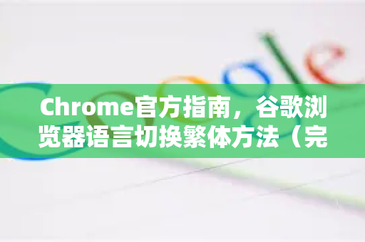 Chrome官方指南，谷歌浏览器语言切换繁体方法（完整步骤）
