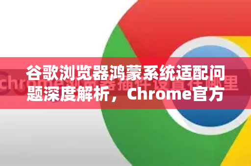 谷歌浏览器鸿蒙系统适配问题深度解析，Chrome官方何时全面支持？