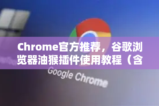 Chrome官方推荐，谷歌浏览器油猴插件使用教程（含问答）