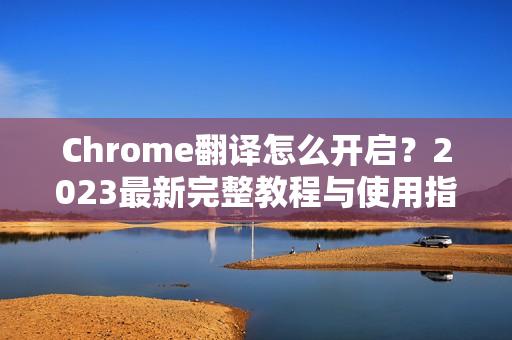 Chrome翻译怎么开启？2023最新完整教程与使用指南-第1张图片-谷歌浏览器官网下载|Google Chrome2026最新官方版