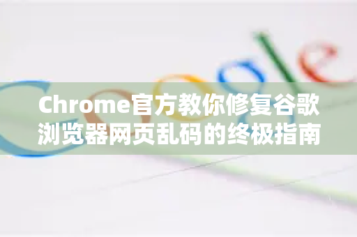 Chrome官方教你修复谷歌浏览器网页乱码的终极指南