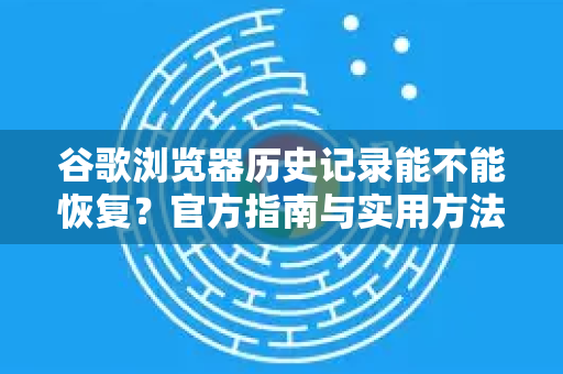 谷歌浏览器历史记录能不能恢复？官方指南与实用方法