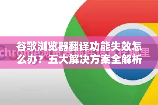 谷歌浏览器翻译功能失效怎么办？五大解决方案全解析（Chrome官方指南）