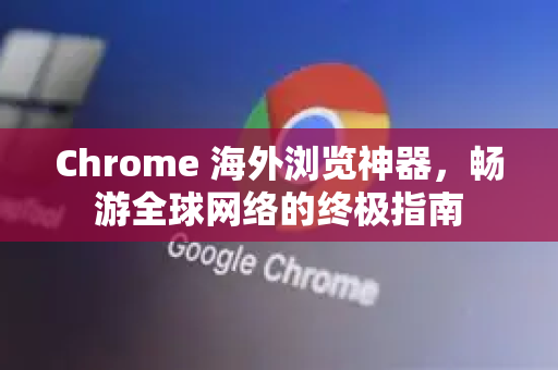 Chrome 海外浏览神器，畅游全球网络的终极指南