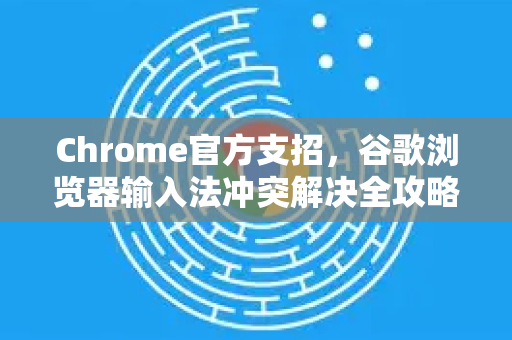 Chrome官方支招，谷歌浏览器输入法冲突解决全攻略（含问答）