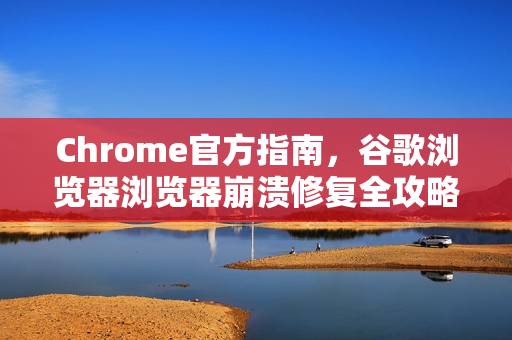 Chrome官方指南，谷歌浏览器浏览器崩溃修复全攻略