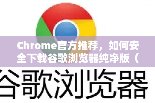 Chrome官方推荐，如何安全下载谷歌浏览器纯净版（附官方渠道）