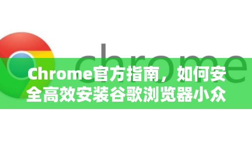 Chrome官方指南，如何安全高效安装谷歌浏览器小众插件？