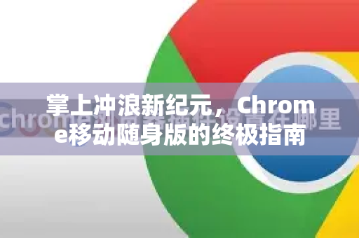 掌上冲浪新纪元，Chrome移动随身版的终极指南