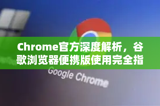 Chrome官方深度解析，谷歌浏览器便携版使用完全指南