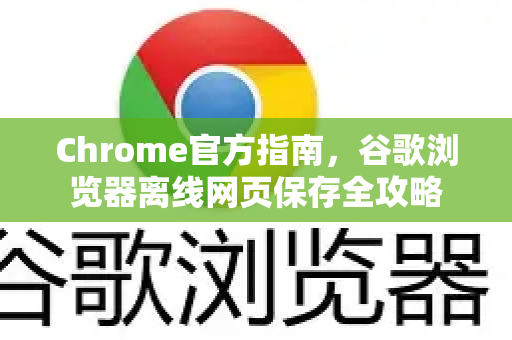 Chrome官方指南，谷歌浏览器离线网页保存全攻略