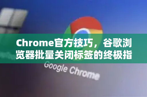 Chrome官方技巧，谷歌浏览器批量关闭标签的终极指南
