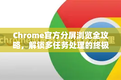 Chrome官方分屏浏览全攻略，解锁多任务处理的终极效率