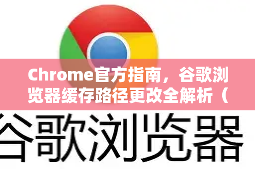 Chrome官方指南，谷歌浏览器缓存路径更改全解析（2025最新版）