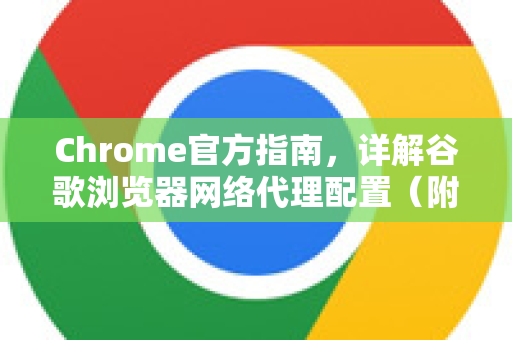 Chrome官方指南，详解谷歌浏览器网络代理配置（附一步步操作）