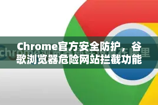 Chrome官方安全防护，谷歌浏览器危险网站拦截功能全解析