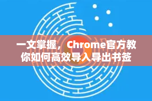 一文掌握，Chrome官方教你如何高效导入导出书签