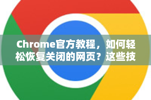 Chrome官方教程，如何轻松恢复关闭的网页？这些技巧你必须知道