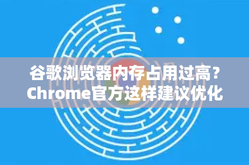 谷歌浏览器内存占用过高？Chrome官方这样建议优化