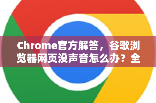 Chrome官方解答，谷歌浏览器网页没声音怎么办？全面排查与修复指南