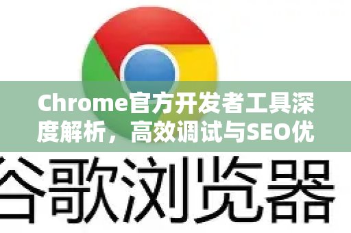 Chrome官方开发者工具深度解析，高效调试与SEO优化指南