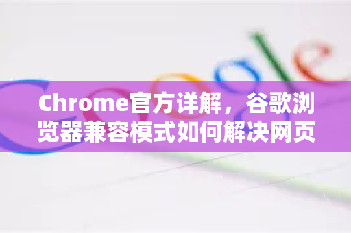 Chrome官方详解，谷歌浏览器兼容模式如何解决网页显示问题