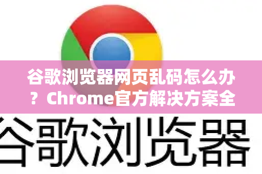 谷歌浏览器网页乱码怎么办？Chrome官方解决方案全解析