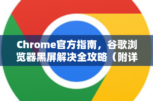 Chrome官方指南，谷歌浏览器黑屏解决全攻略（附详细步骤）