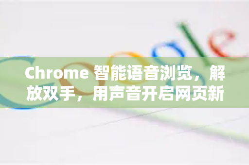 Chrome 智能语音浏览，解放双手，用声音开启网页新体验
