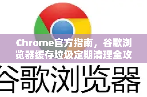 Chrome官方指南，谷歌浏览器缓存垃圾定期清理全攻略-第1张图片-谷歌浏览器官网下载|Google Chrome2026最新官方版