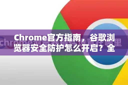 Chrome官方指南，谷歌浏览器安全防护怎么开启？全方位保护您的上网安全